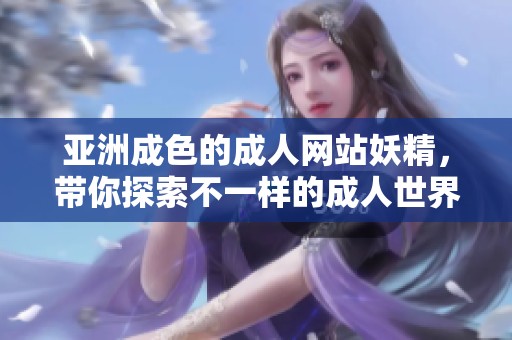 亚洲成色的**网站妖精，带你探索不一样的**世界与精彩内容。