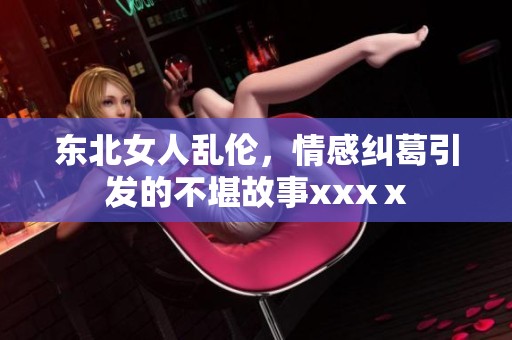 东北女人乱伦，情感纠葛引发的不堪故事xxxⅹ