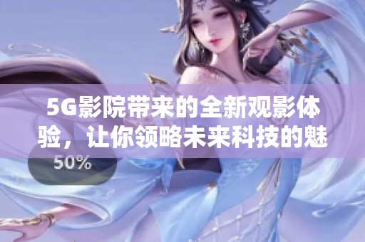 5G影院带来的全新观影体验，让你领略未来科技的魅力与无限可能