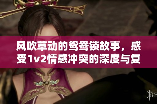 风吹草动的鸳鸯锁故事，感受1v2情感冲突的深度与复杂性