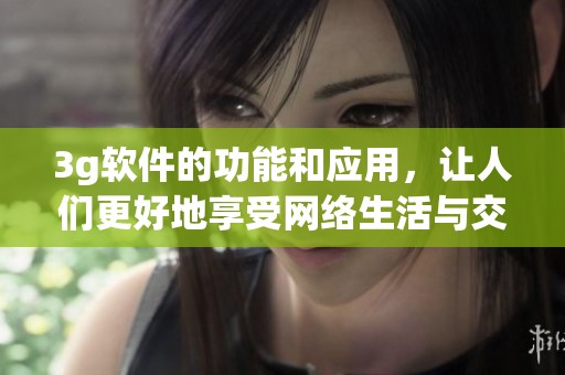 3g软件的功能和应用，让人们更好地享受网络生活与交流体验