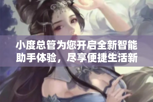 小度总管为您开启全新智能助手体验，尽享便捷生活新方式