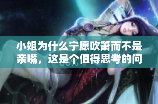 小姐为什么宁愿吹箫而不是亲嘴，这是个值得思考的问题