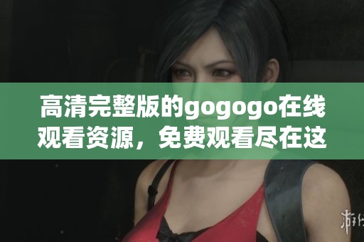 高清完整版的gogogo在线观看资源，免费观看尽在这里！