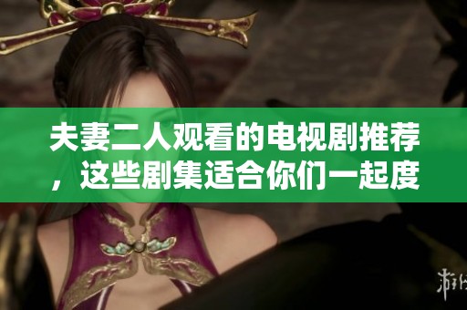夫妻二人观看的电视剧推荐，这些剧集适合你们一起度过美好时光