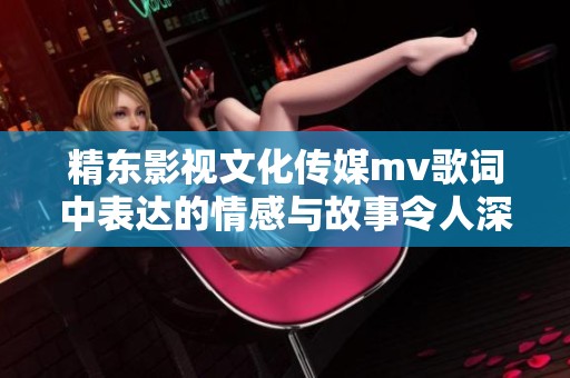 精东影视文化传媒mv歌词中表达的情感与故事令人深思，在其中寻找共鸣的旅程