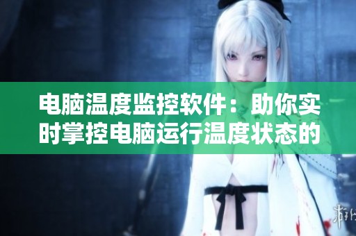 电脑温度监控软件：助你实时掌控电脑运行温度状态的好帮手