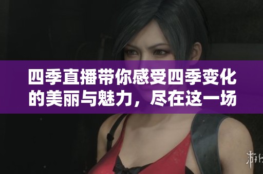 四季直播带你感受四季变化的美丽与魅力，尽在这一场直播盛宴中。