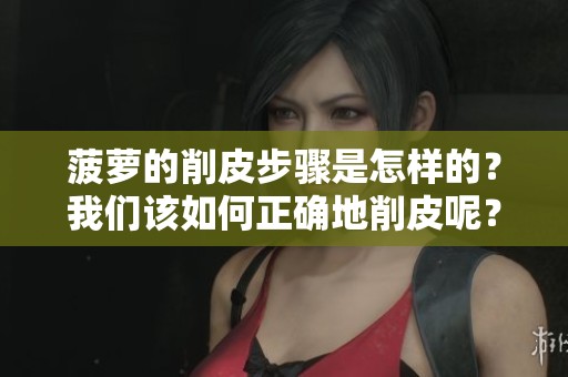 菠萝的削皮步骤是怎样的？我们该如何正确地削皮呢？