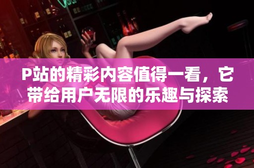 P站的精彩内容值得一看，它带给用户无限的乐趣与探索。