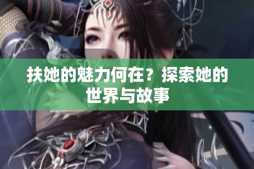 扶她的魅力何在？探索她的世界与故事