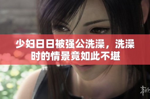 少妇**被强公洗澡，洗澡时的情景竟如此不堪