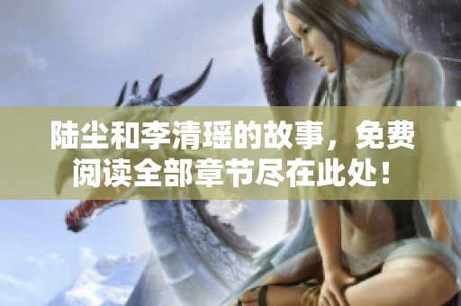 陆尘和李清瑶的故事，免费阅读全部章节尽在此处！