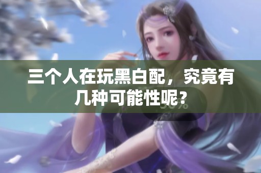 三个人在玩黑白配，究竟有几种可能性呢？