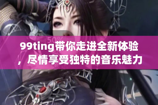99ting带你走进全新体验，尽情享受独特的音乐魅力和娱乐时光