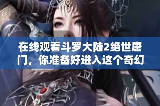 在线观看斗罗大陆2绝世唐门，你准备好进入这个奇幻的世界了吗