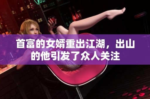首富的女婿重出江湖，出山的他引发了众人关注