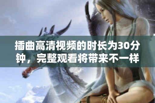 插曲高清视频的时长为30分钟，完整观看将带来不一样的体验