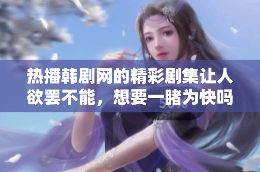 热播韩剧网的精彩剧集让人欲罢不能，想要一睹为快吗
