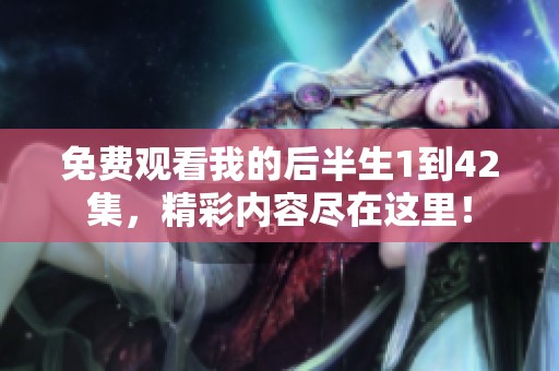 免费观看我的后半生1到42集，精彩内容尽在这里！