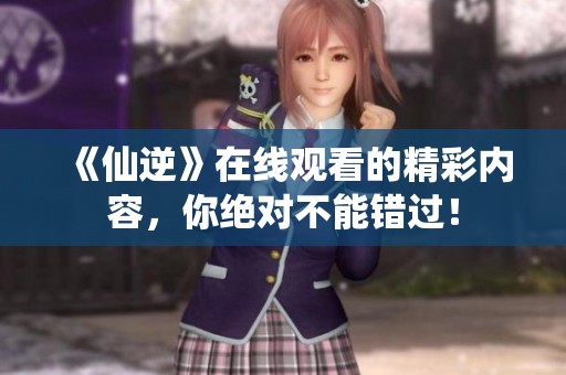 《仙逆》在线观看的精彩内容，你绝对不能错过！