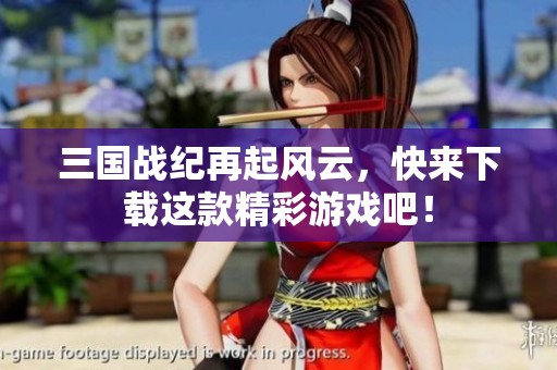 三国战纪再起风云，快来下载这款精彩游戏吧！