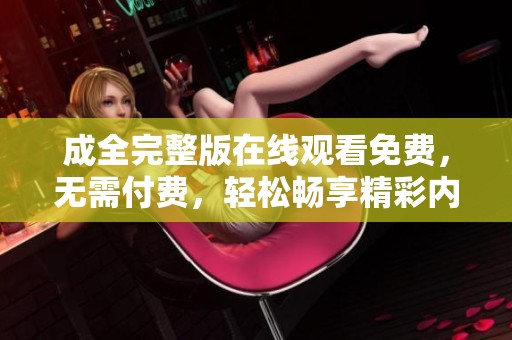 成全完整版在线观看免费，无需付费，轻松畅享精彩内容，让你一次看个够！