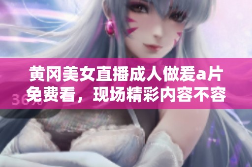 黄冈美女直播**做爰**免费看，现场精彩内容不容错过！