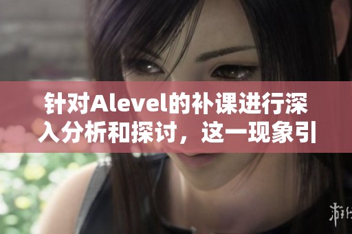针对Alevel的补课进行深入分析和探讨，这一现象引发了广泛关注。