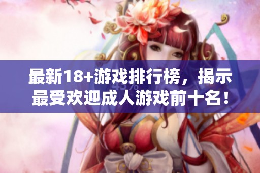 最新18+游戏排行榜，揭示最受欢迎**游戏前十名！
