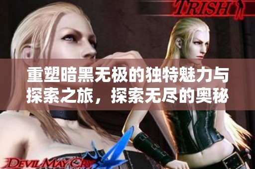 重塑暗黑无极的独特魅力与探索之旅，探索无尽的奥秘和挑战