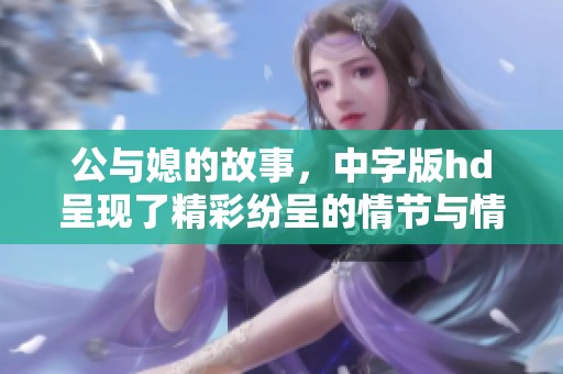 公与媳的故事，中字版hd呈现了精彩纷呈的情节与情感。