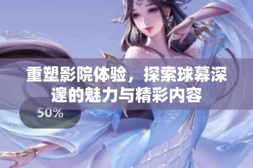 重塑影院体验，探索球幕深邃的魅力与精彩内容