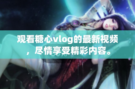 观看糖心vlog的最新视频，尽情享受精彩内容。