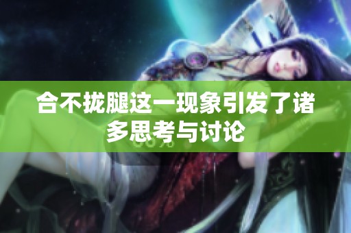合不拢腿这一现象引发了诸多思考与讨论
