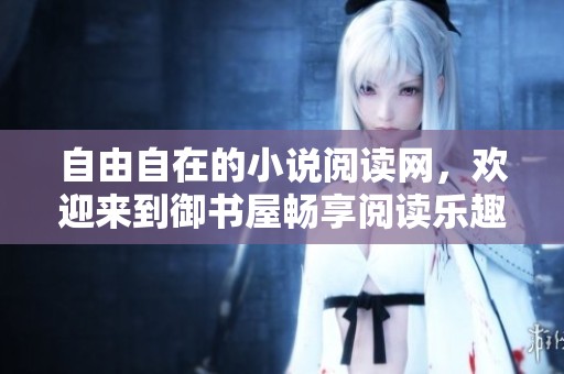 自由自在的小说阅读网，欢迎来到御书屋畅享阅读乐趣
