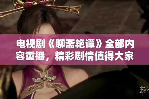 电视剧《聊斋艳谭》全部内容重播，精彩剧情值得大家期待