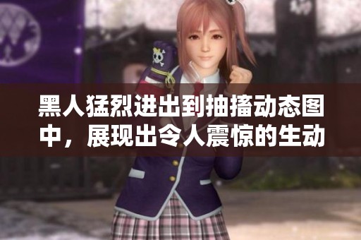 黑人猛烈进出到抽搐动态图中，展现出令人震惊的生动场景。
