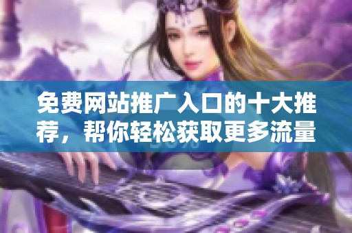 免费网站推广入口的十大推荐，帮你轻松获取更多流量与曝光