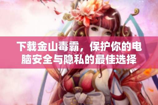 下载金山毒霸，保护你的电脑安全与隐私的最佳选择