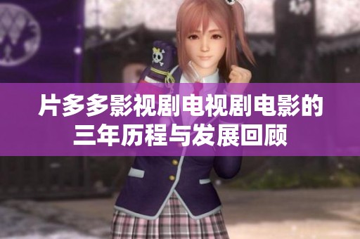 片多多影视剧电视剧电影的三年历程与发展回顾