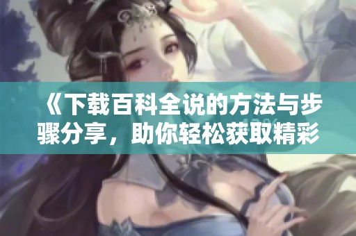 《下载百科全说的方法与步骤分享，助你轻松获取精彩内容》