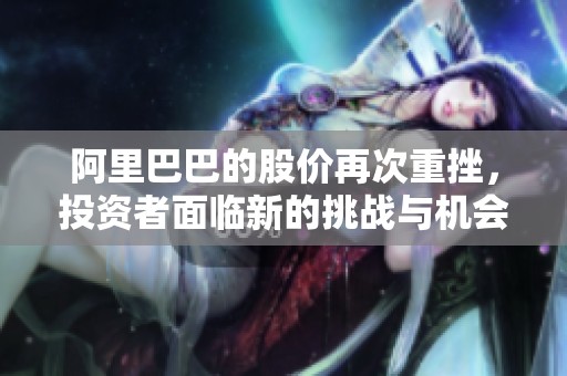 阿里巴巴的股价再次重挫，投资者面临新的挑战与机会