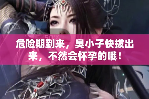 危险期到来，臭小子快拔出来，不然会怀孕的哦！