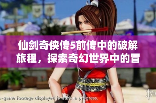 仙剑奇侠传5前传中的破解旅程，探索奇幻世界中的冒险与情感