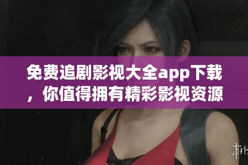 免费追剧影视大全app下载，你值得拥有精彩影视资源尽在掌握之中