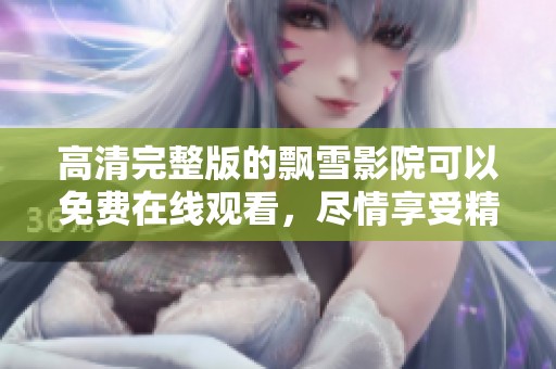 高清完整版的飘雪影院可以免费在线观看，尽情享受精彩影片内容！