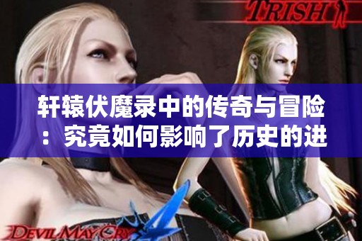 轩辕伏魔录中的传奇与冒险：究竟如何影响了历史的进程
