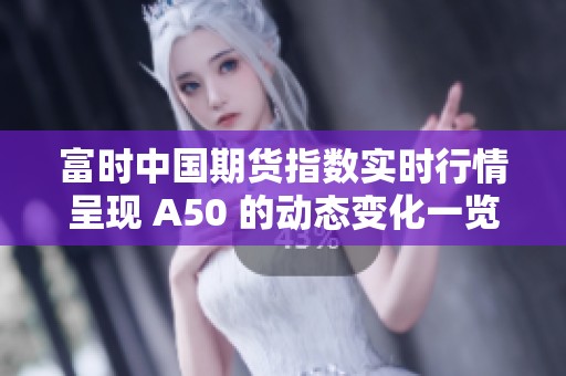 富时中国期货指数实时行情呈现 A50 的动态变化一览