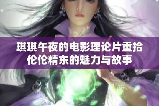 琪琪午夜的电影理论片重拾伦伦精东的魅力与故事
